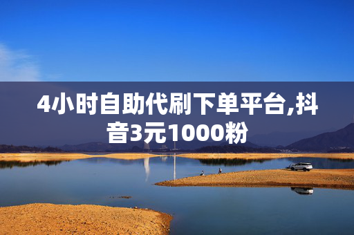 4小时自助代刷下单平台,抖音3元1000粉