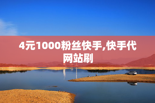 4元1000粉丝快手,快手代网站刷