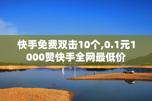 快手免费双击10个,0.1元1000赞快手全网最低价