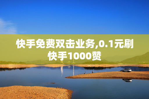 快手免费双击业务,0.1元刷快手1000赞