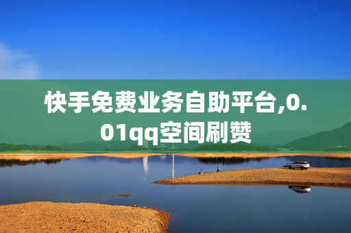 快手免费业务自助平台,0.01qq空间刷赞