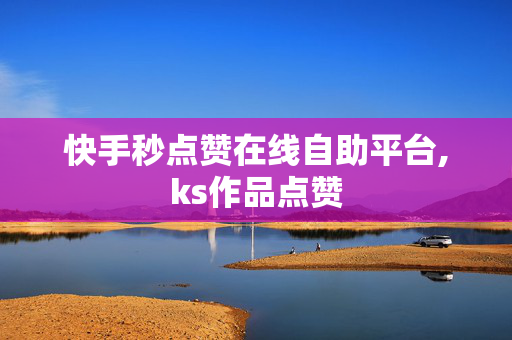 快手秒点赞在线自助平台,ks作品点赞