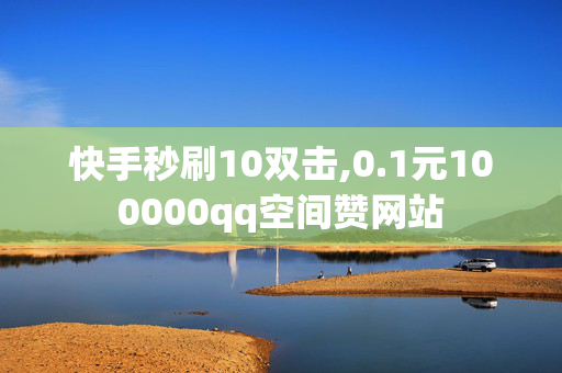 快手秒刷10双击,0.1元100000qq空间赞网站