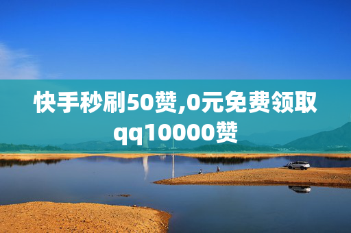 快手秒刷50赞,0元免费领取qq10000赞