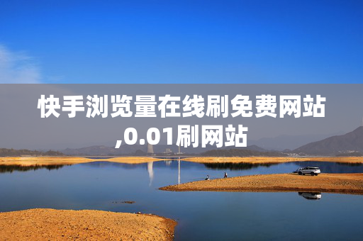 快手浏览量在线刷免费网站,0.01刷网站