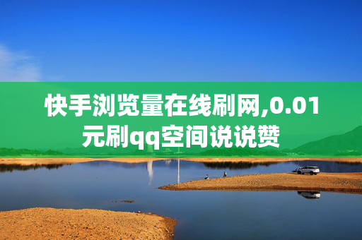 快手浏览量在线刷网,0.01元刷qq空间说说赞