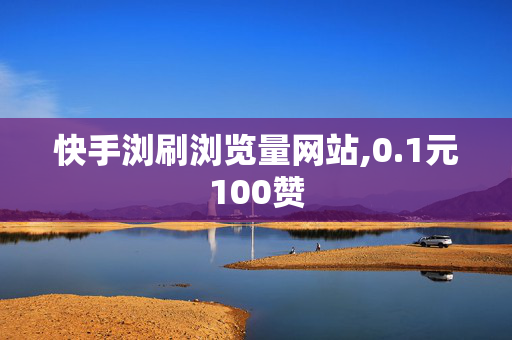 快手浏刷浏览量网站,0.1元100赞