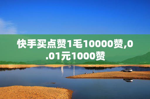 快手买点赞1毛10000赞,0.01元1000赞