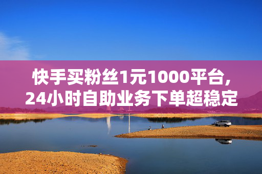 快手买粉丝1元1000平台,24小时自助业务下单超稳定