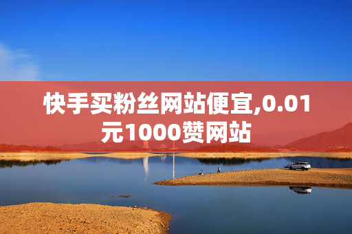 快手买粉丝网站便宜,0.01元1000赞网站