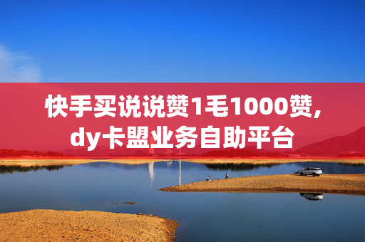 快手买说说赞1毛1000赞,dy卡盟业务自助平台