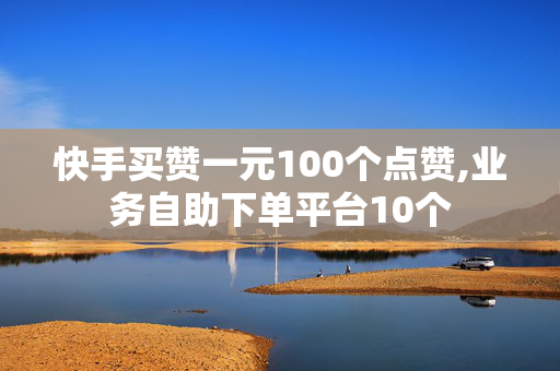 快手买赞一元100个点赞,业务自助下单平台10个