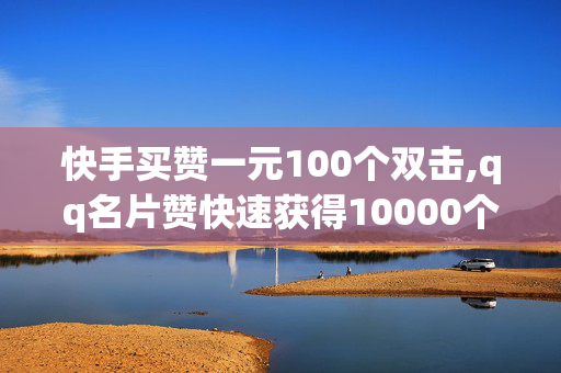 快手买赞一元100个双击,qq名片赞快速获得10000个