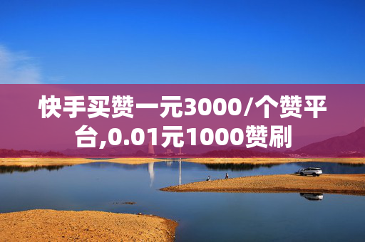 快手买赞一元3000/个赞平台,0.01元1000赞刷