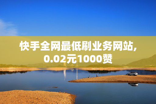 快手全网最低刷业务网站,0.02元1000赞