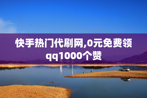 快手热门代刷网,0元免费领qq1000个赞