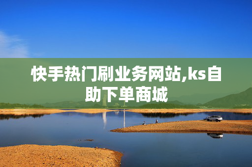 快手热门刷业务网站,ks自助下单商城