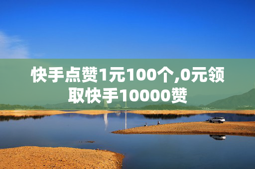 快手点赞1元100个,0元领取快手10000赞