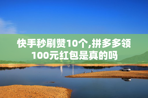 快手秒刷赞10个,拼多多领100元红包是真的吗