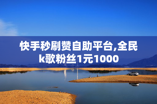 快手秒刷赞自助平台,全民k歌粉丝1元1000