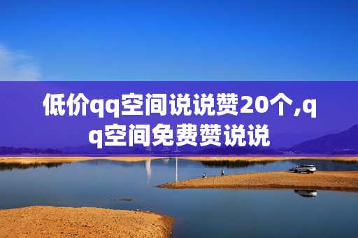 低价qq空间说说赞20个,qq空间免费赞说说