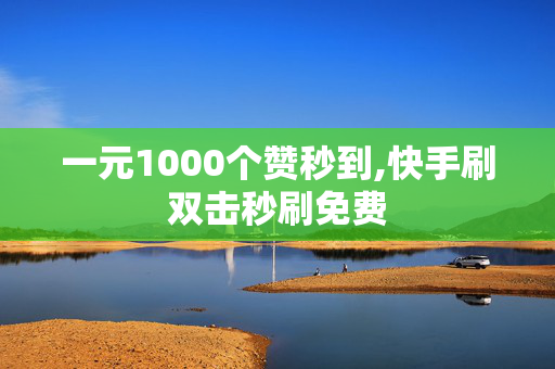 一元1000个赞秒到,快手刷双击秒刷免费