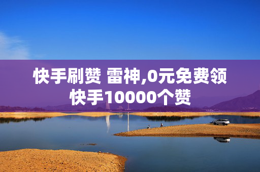 快手刷赞 雷神,0元免费领快手10000个赞