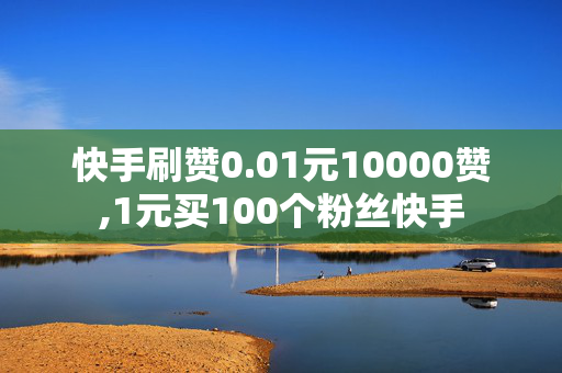 快手刷赞0.01元10000赞,1元买100个粉丝快手