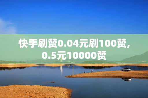 快手刷赞0.04元刷100赞,0.5元10000赞