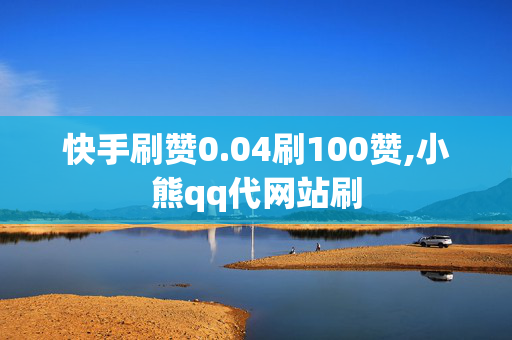 快手刷赞0.04刷100赞,小熊qq代网站刷