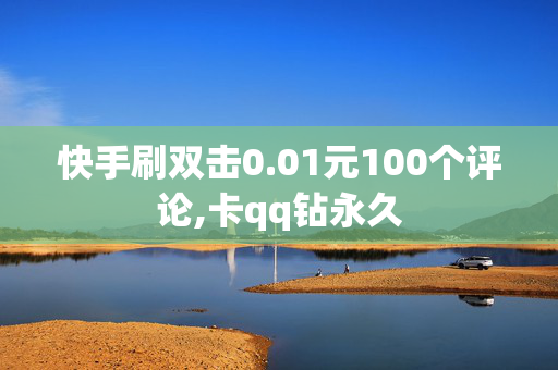 快手刷双击0.01元100个评论,卡qq钻永久