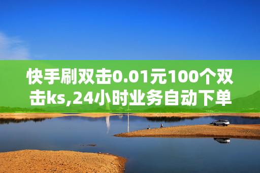 快手刷双击0.01元100个双击ks,24小时业务自动下单平台