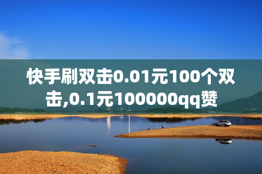 快手刷双击0.01元100个双击,0.1元100000qq赞