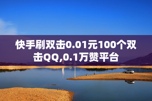 快手刷双击0.01元100个双击QQ,0.1万赞平台