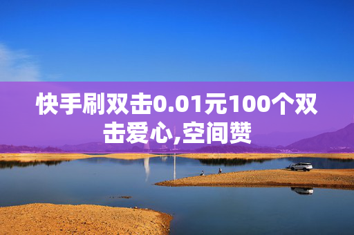 快手刷双击0.01元100个双击爱心,空间赞