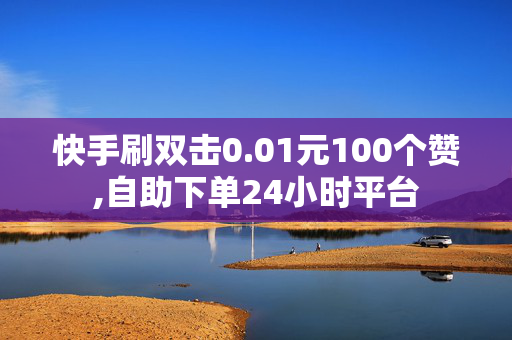 快手刷双击0.01元100个赞,自助下单24小时平台