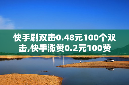 快手刷双击0.48元100个双击,快手涨赞0.2元100赞