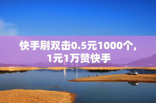 快手刷双击0.5元1000个,1元1万赞快手