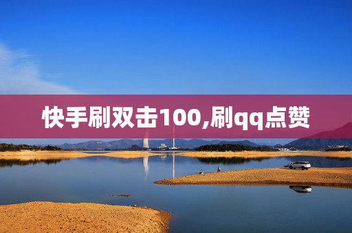 快手刷双击100,刷qq点赞