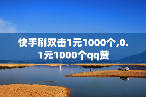 快手刷双击1元1000个,0.1元1000个qq赞