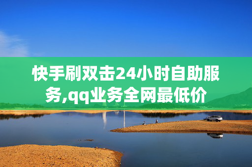 快手刷双击24小时自助服务,qq业务全网最低价