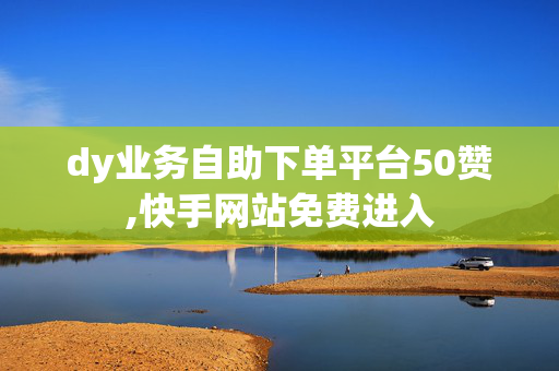 dy业务自助下单平台50赞,快手网站免费进入