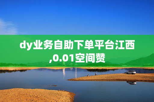 dy业务自助下单平台江西,0.01空间赞