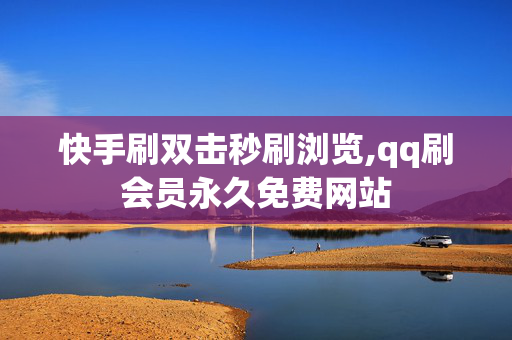 快手刷双击秒刷浏览,qq刷会员永久免费网站