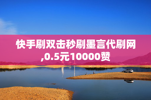 快手刷双击秒刷墨言代刷网,0.5元10000赞