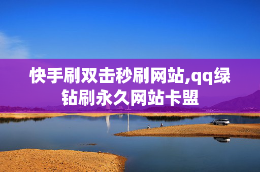 快手刷双击秒刷网站,qq绿钻刷永久网站卡盟