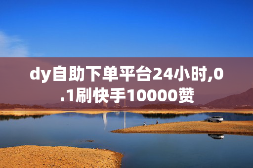 dy自助下单平台24小时,0.1刷快手10000赞