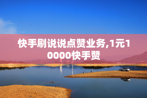 快手刷说说点赞业务,1元10000快手赞