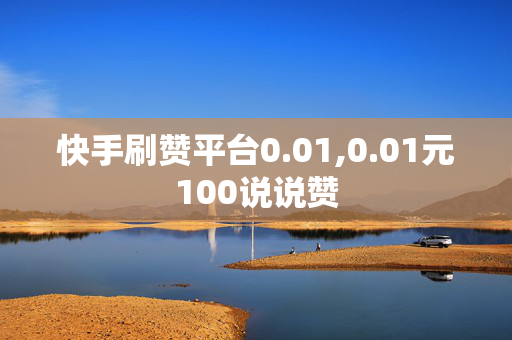 快手刷赞平台0.01,0.01元100说说赞