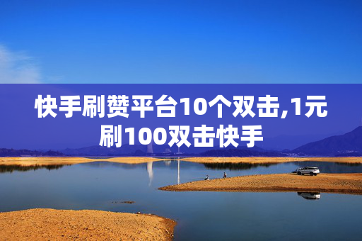 快手刷赞平台10个双击,1元刷100双击快手